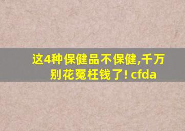 这4种保健品不保健,千万别花冤枉钱了! cfda